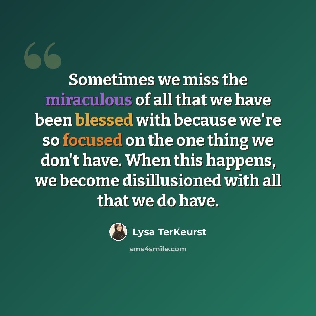“Sometimes we miss the miraculous of all that we have been blessed with because we're so focused on the one thing we don't have. When this happens, we become disillusioned with all that we do have.” quote by Lysa TerKeurst