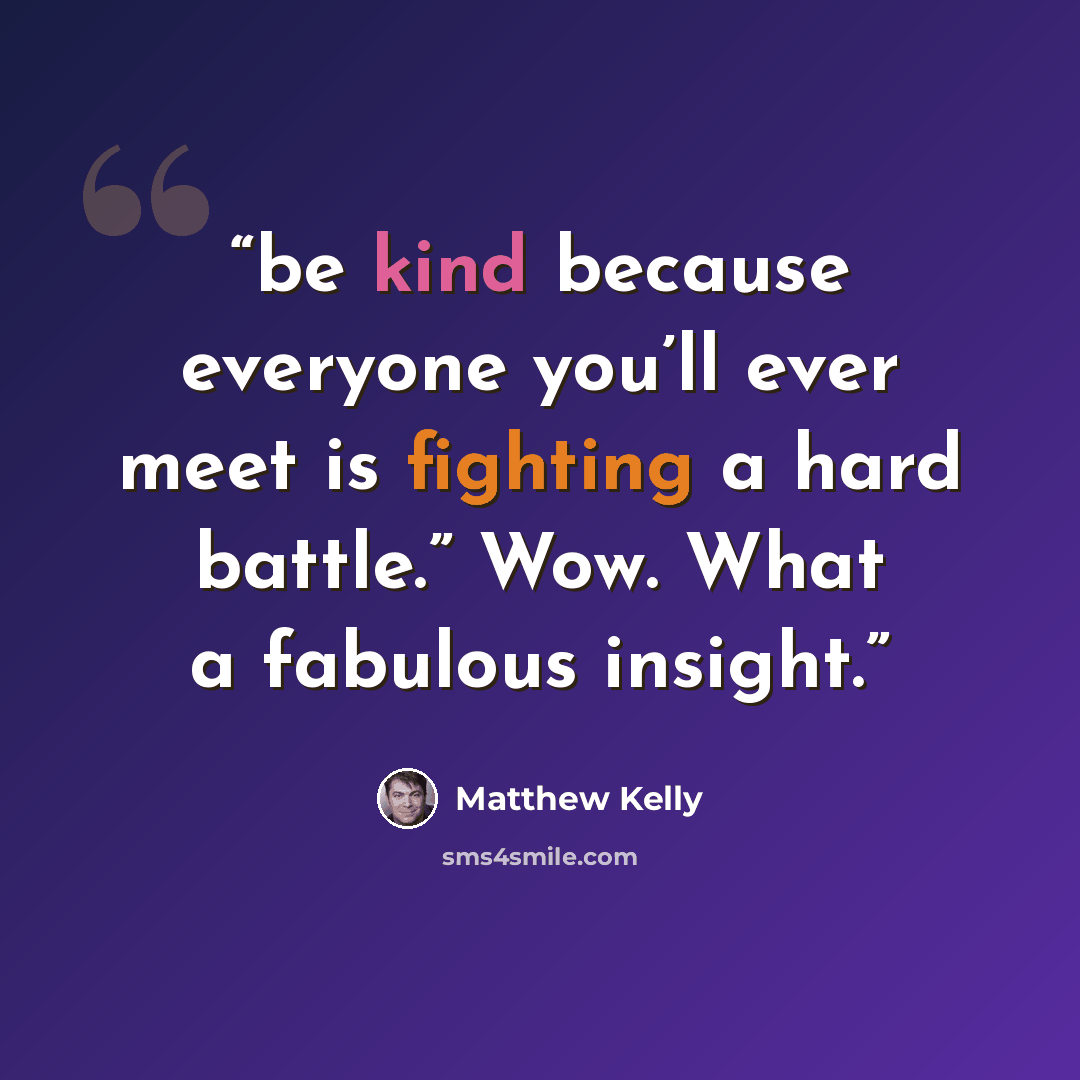 “be kind because everyone you’ll ever meet is fighting a hard battle.” Wow. What a fabulous insight.” quote by Matthew Kelly