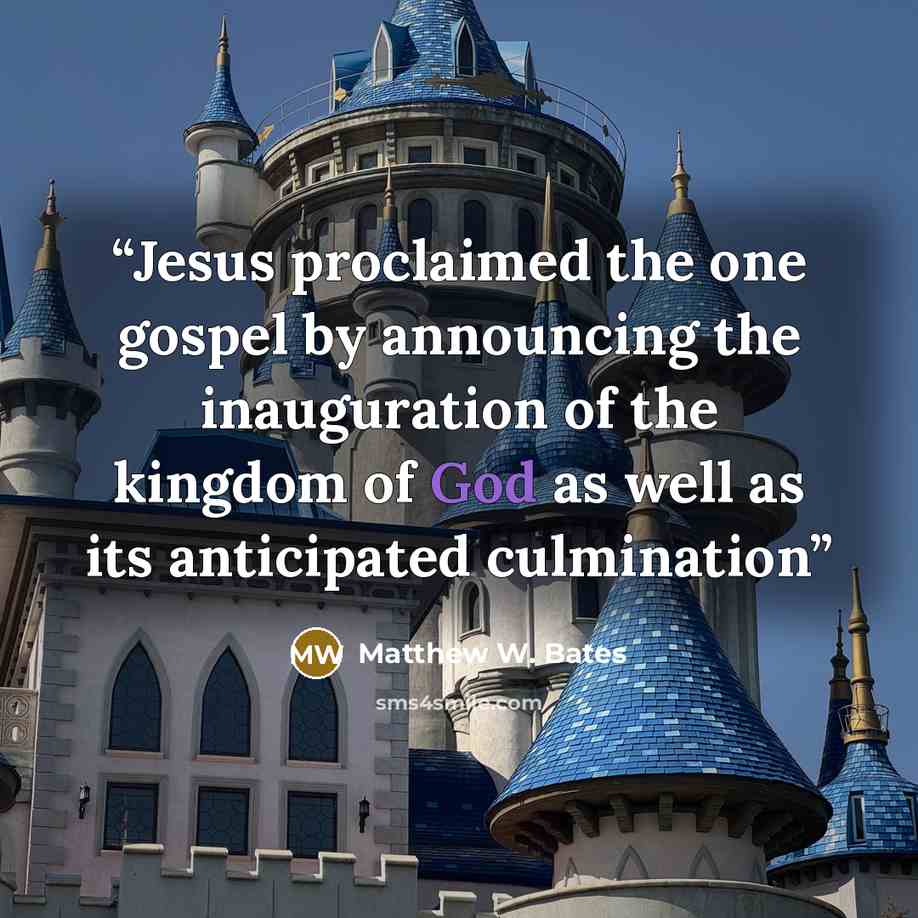 “Jesus proclaimed the one gospel by announcing the inauguration of the kingdom of God as well as its anticipated culmination” quote by Matthew W. Bates