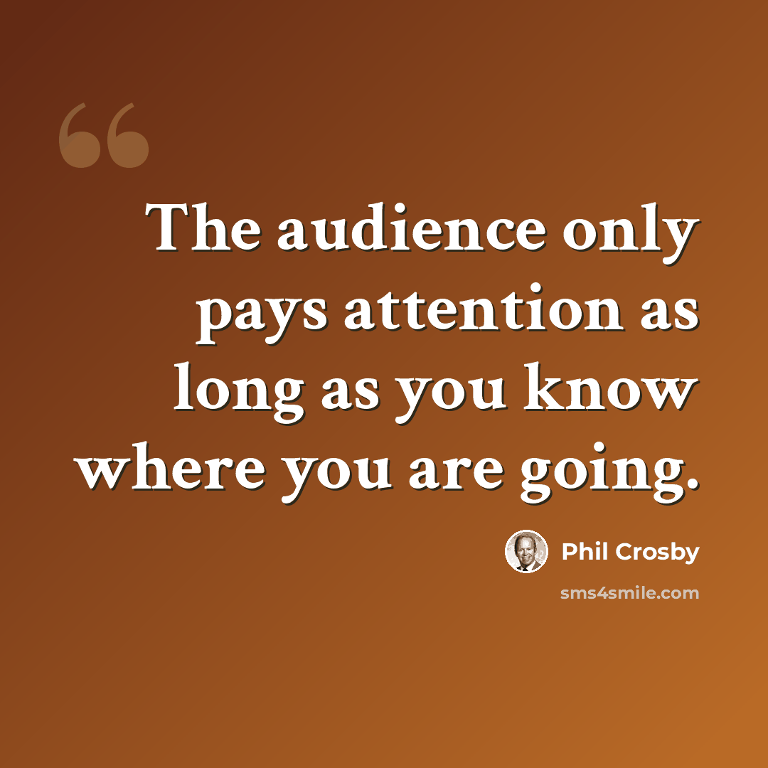 “The audience only pays attention as long as you know where you are going.” quote by Phil Crosby