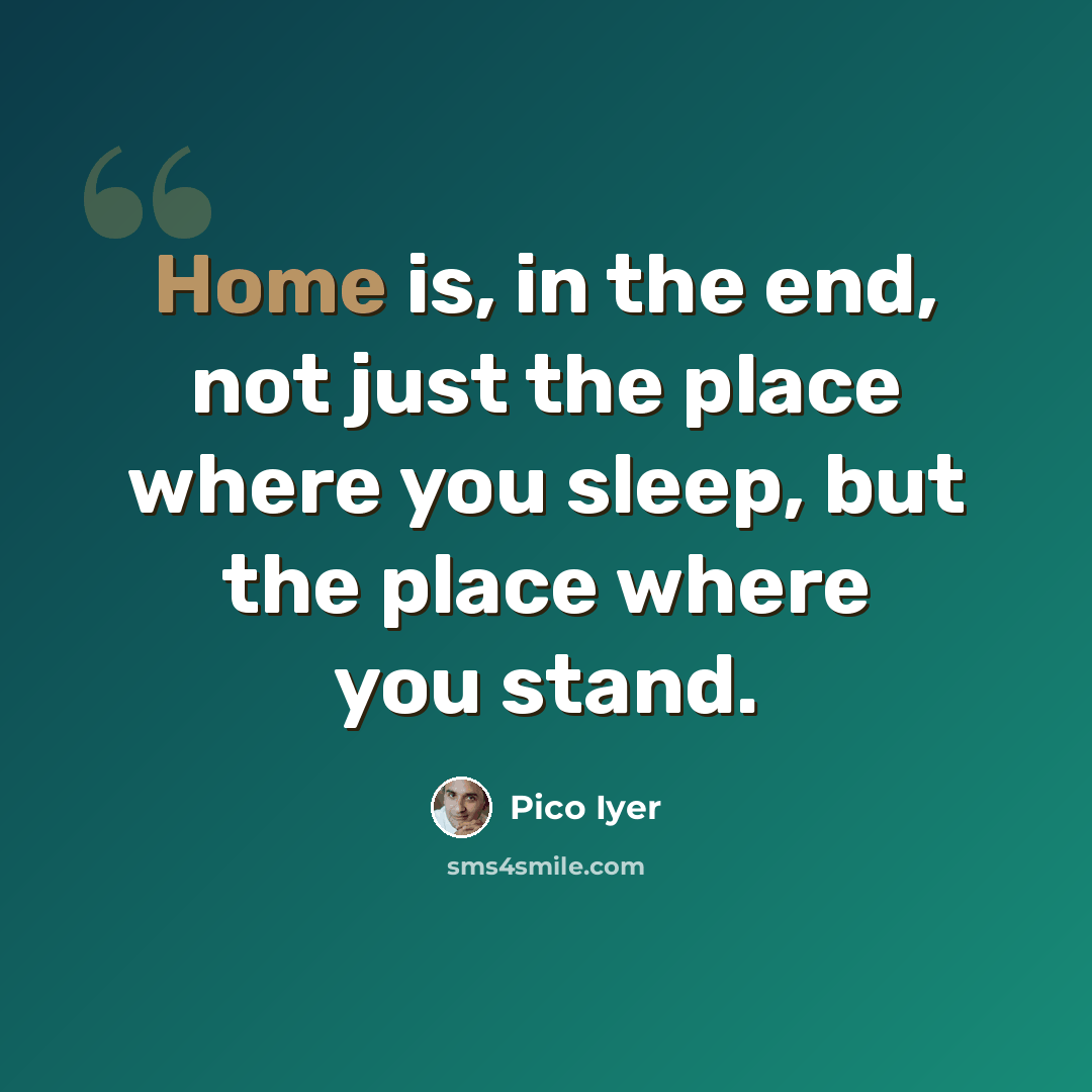 “Home is, in the end, not just the place where you sleep, but the place where you stand.” quote by Pico Iyer