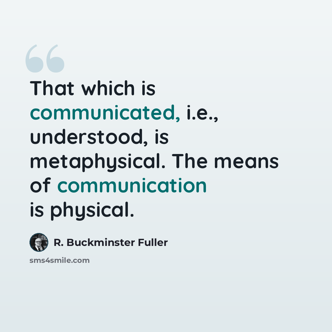 “That which is communicated, i.e., understood, is metaphysical. The means of communication is physical.” quote by R. Buckminster Fuller