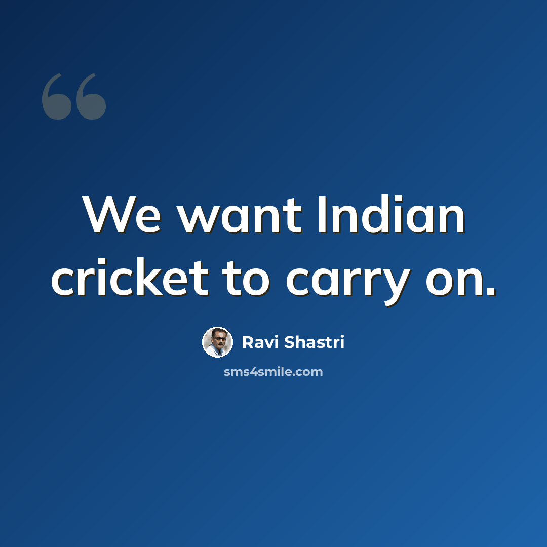 “We want Indian cricket to carry on.” quote by Ravi Shastri