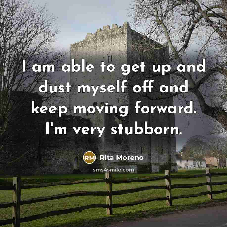 “I am able to get up and dust myself off and keep moving forward. I'm very stubborn.” quote by Rita Moreno