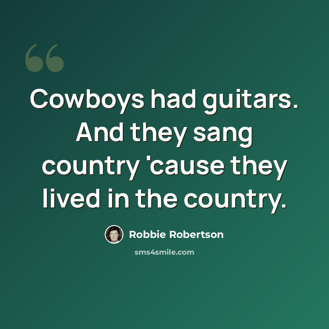 “Cowboys had guitars. And they sang country 'cause they lived in the country.” quote by Robbie Robertson