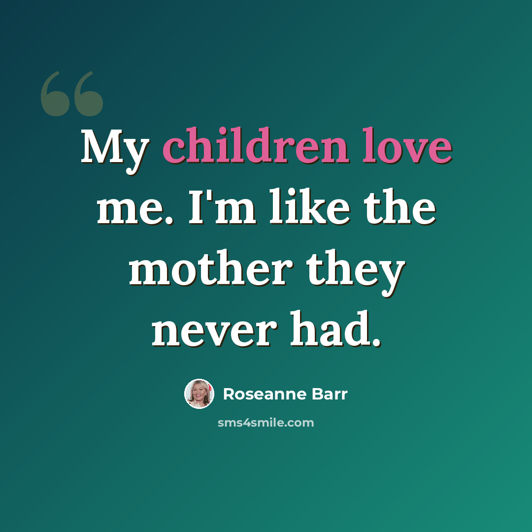 “My children love me. I'm like the mother they never had.” quote by Roseanne Barr
