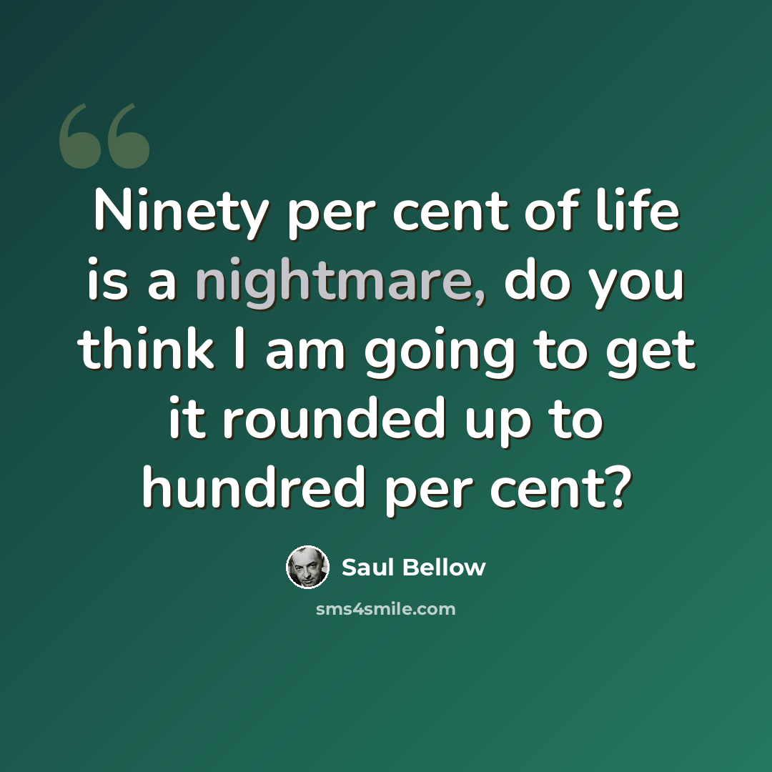 “Ninety per cent of life is a nightmare, do you think I am going to get it rounded up to hundred per cent?” quote by Saul Bellow