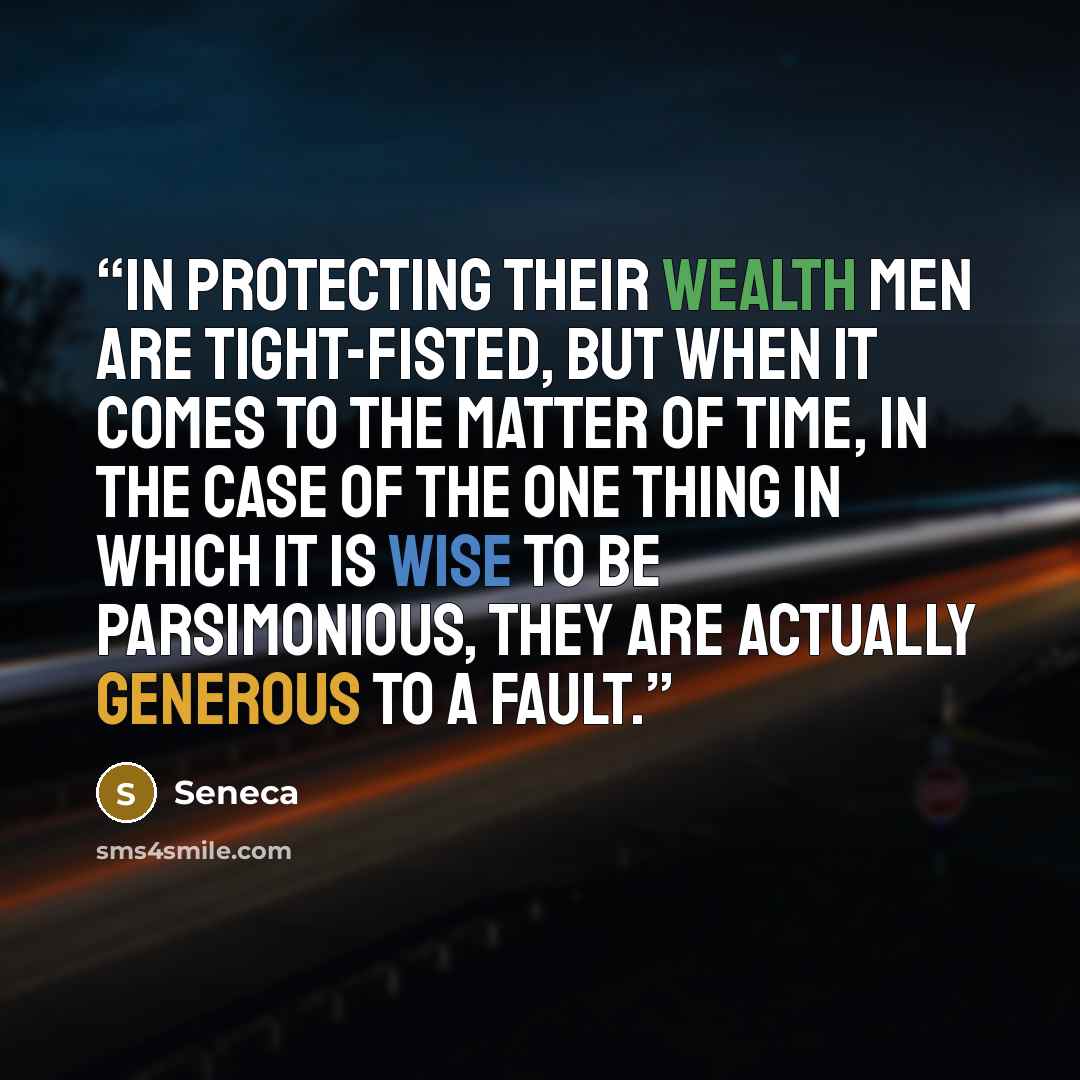 “In protecting their wealth men are tight-fisted, but when it comes to the matter of time, in the case of the one thing in which it is wise to be parsimonious, they are actually generous to a fault.” quote by Seneca