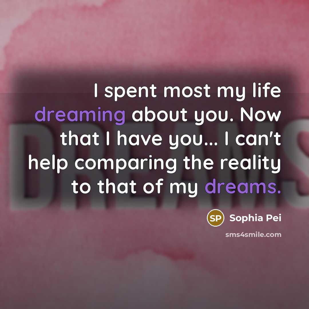 “I spent most my life dreaming about you. Now that I have you... I can't help comparing the reality to that of my dreams.” quote by Sophia Pei