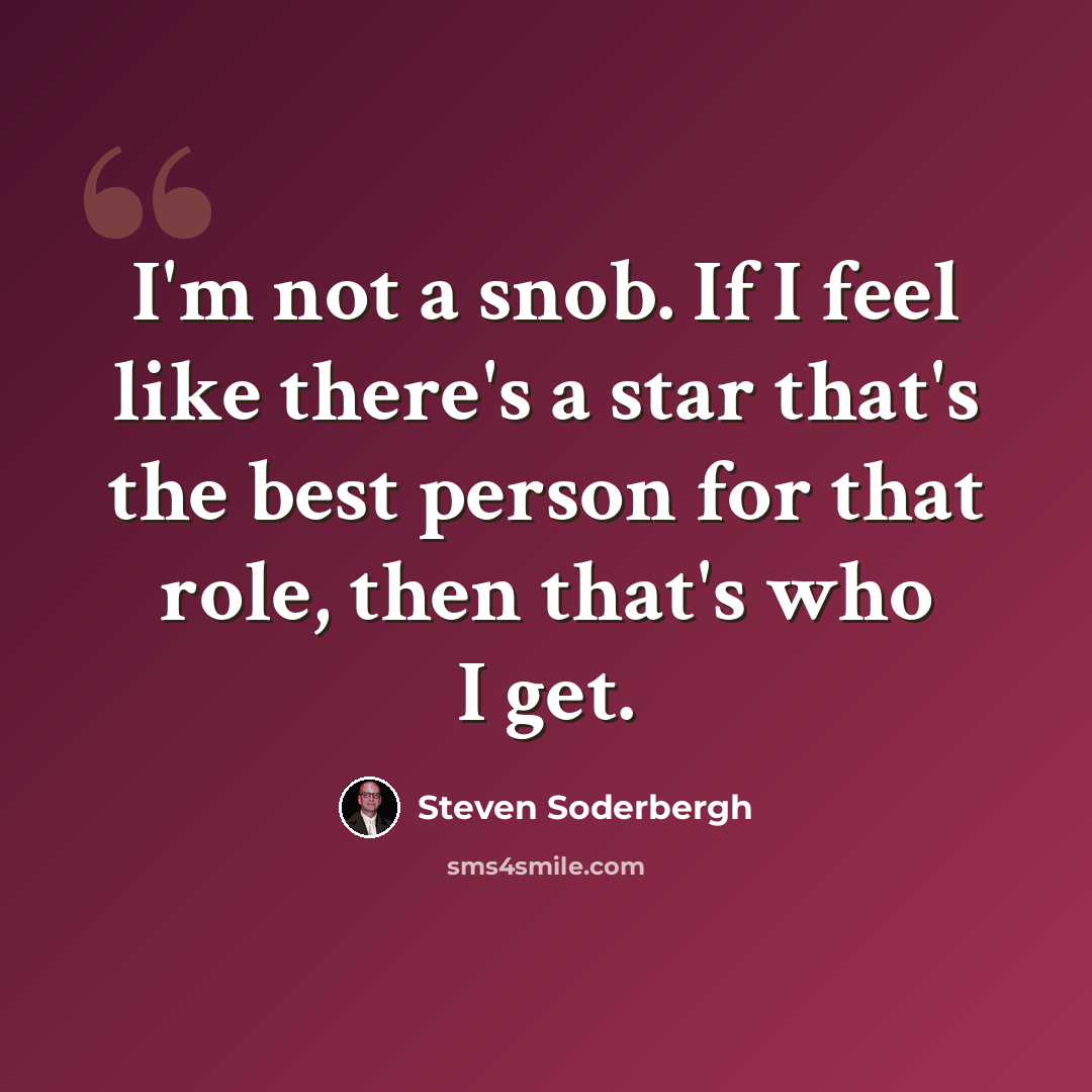 “I'm not a snob. If I feel like there's a star that's the best person for that role, then that's who I get.” quote by Steven Soderbergh