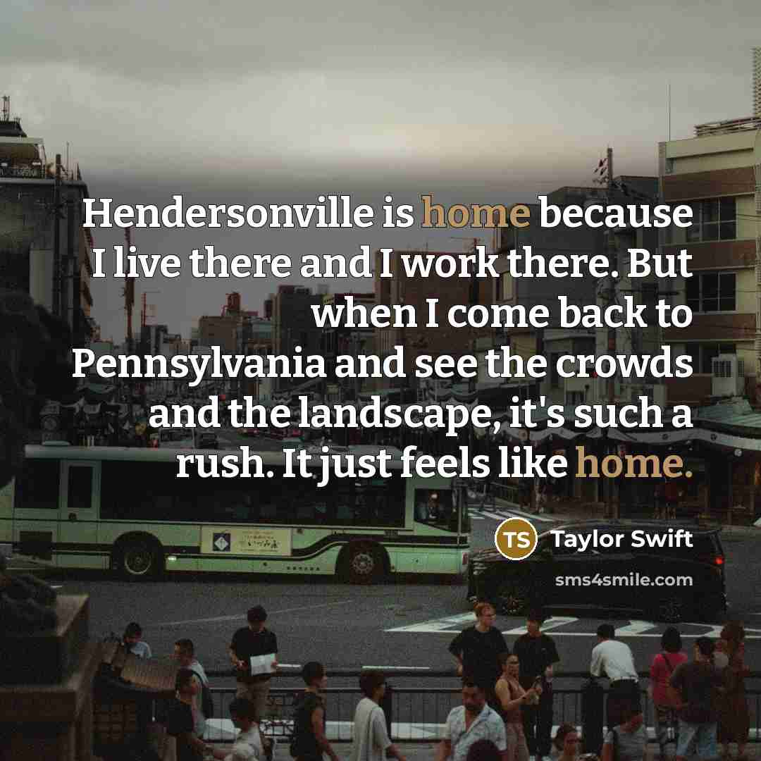 “Hendersonville is home because I live there and I work there. But when I come back to Pennsylvania and see the crowds and the landscape, it's such a rush. It just feels like home.” quote by Taylor Swift