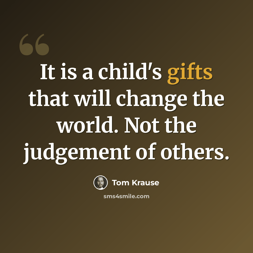 “It is a child's gifts that will change the world. Not the judgement of others.” quote by Tom Krause