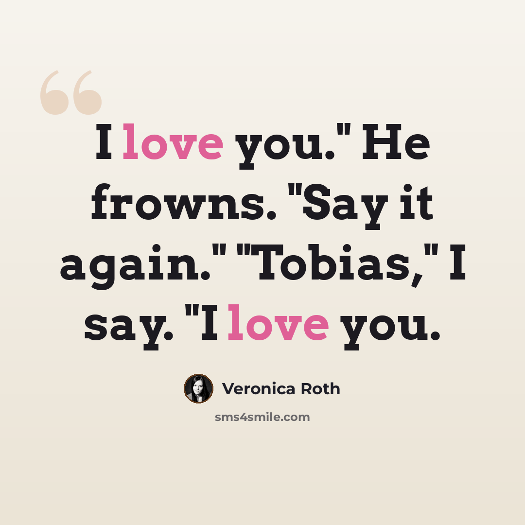 “I love you." He frowns. "Say it again." "Tobias," I say. "I love you.” quote by Veronica Roth