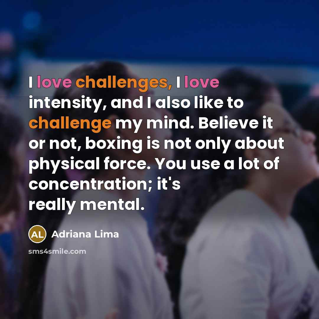 “I love challenges, I love intensity, and I also like to challenge my mind. Believe it or not, boxing is not only about physical force. You use a lot of concentration; it's really mental.” quote by Adriana Lima