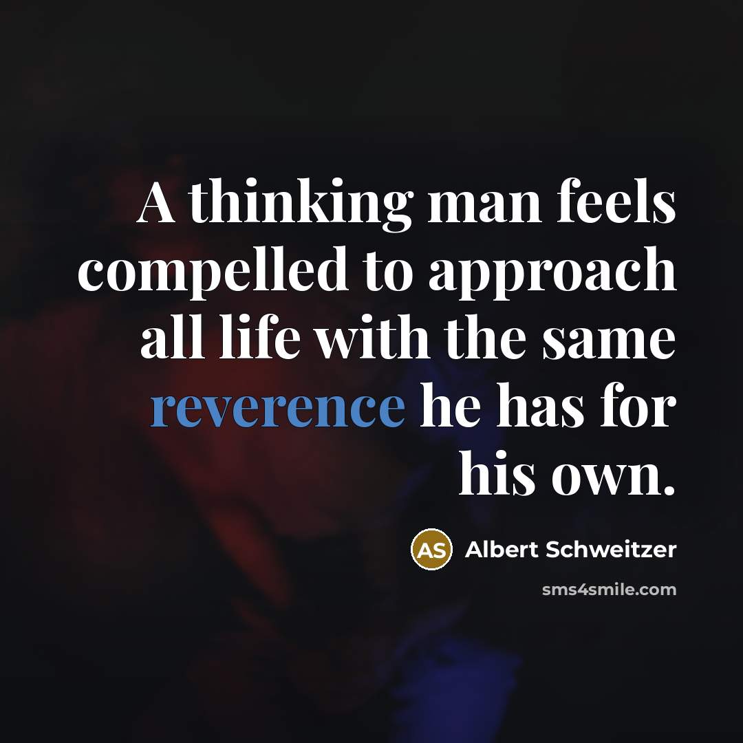 “A thinking man feels compelled to approach all life with the same reverence he has for his own.” quote by Albert Schweitzer