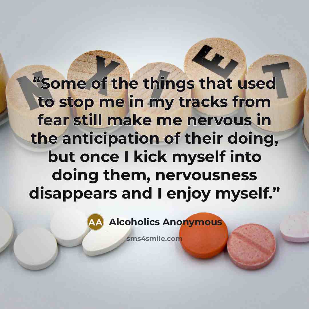 “Some of the things that used to stop me in my tracks from fear still make me nervous in the anticipation of their doing, but once I kick myself into doing them, nervousness disappears and I enjoy myself.” quote by Alcoholics Anonymous