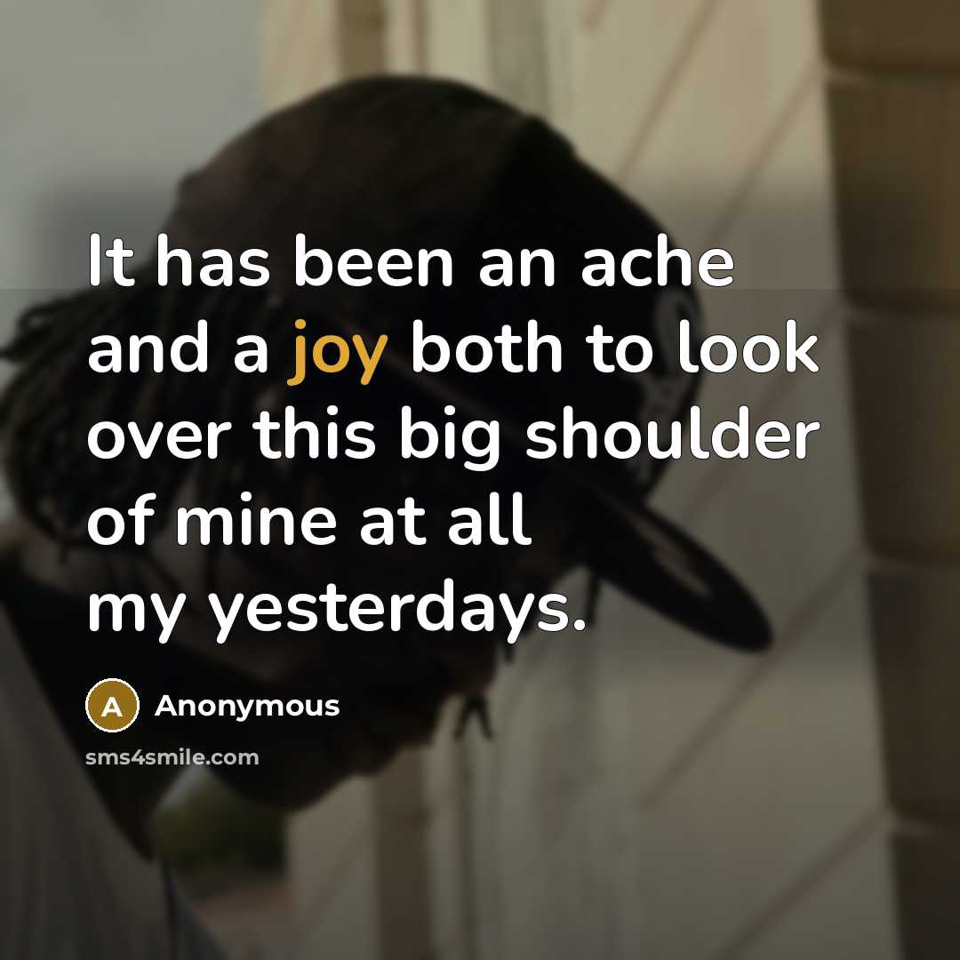 “It has been an ache and a joy both to look over this big shoulder of mine at all my yesterdays.” quote by Anonymous