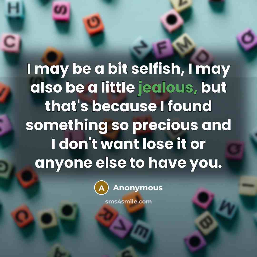 “I may be a bit selfish, I may also be a little jealous, but that's because I found something so precious and I don't want lose it or anyone else to have you.” quote by Anonymous