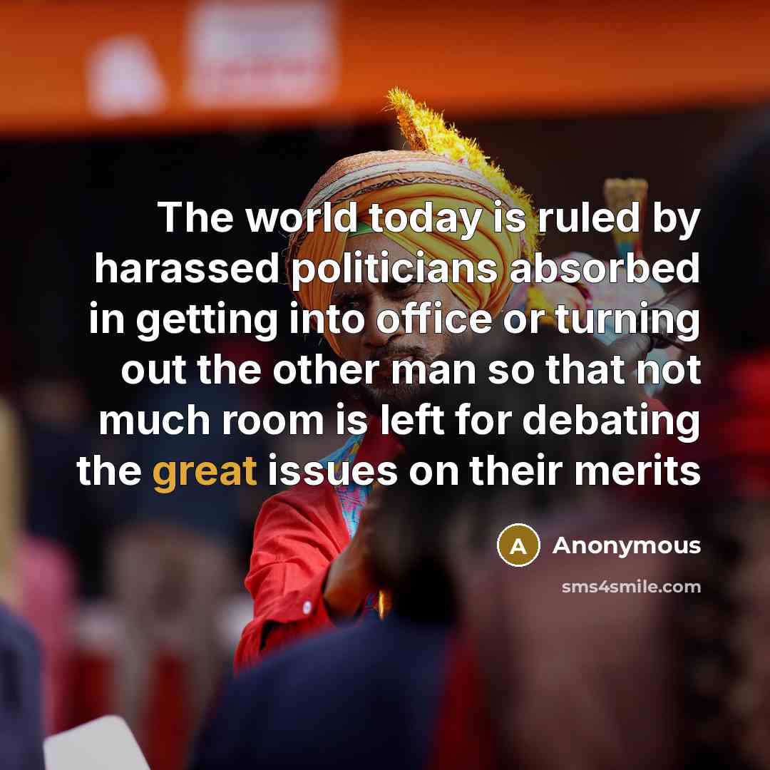 “The world today is ruled by harassed politicians absorbed in getting into office or turning out the other man so that not much room is left for debating the great issues on their merits” quote by Anonymous