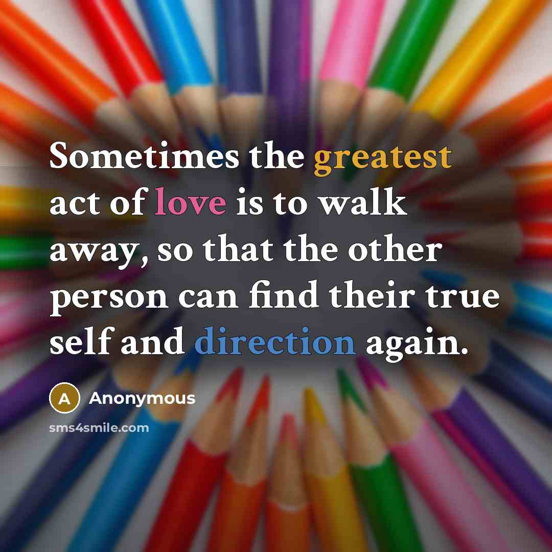 “Sometimes the greatest act of love is to walk away, so that the other person can find their true self and direction again.” quote by Anonymous