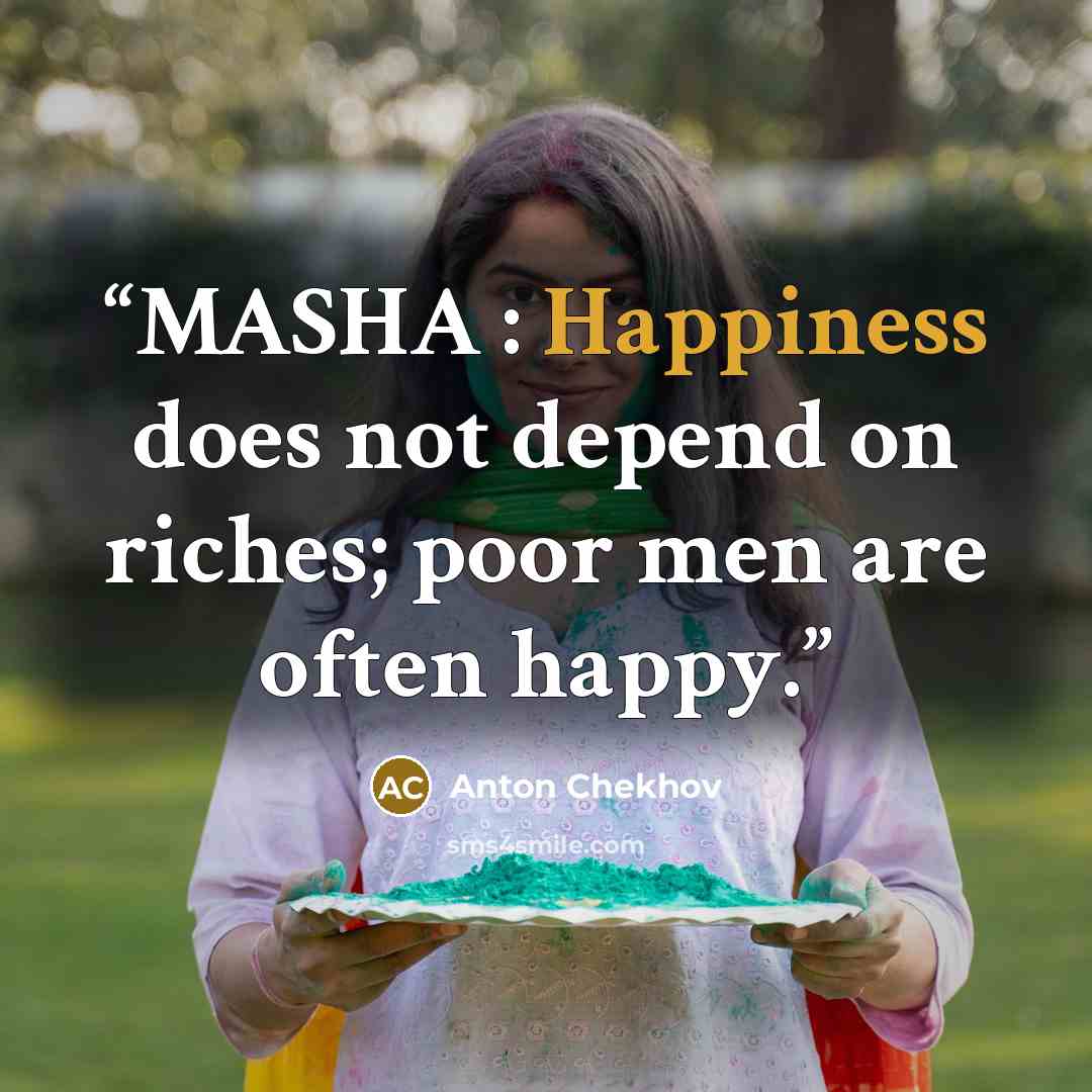 “MASHA : Happiness does not depend on riches; poor men are often happy.” quote by Anton Chekhov