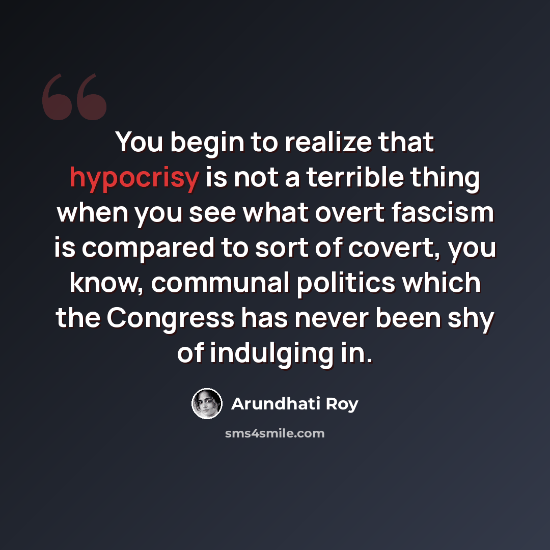 “You begin to realize that hypocrisy is not a terrible thing when you see what overt fascism is compared to sort of covert, you know, communal politics which the Congress has never been shy of indulging in.” quote by Arundhati Roy