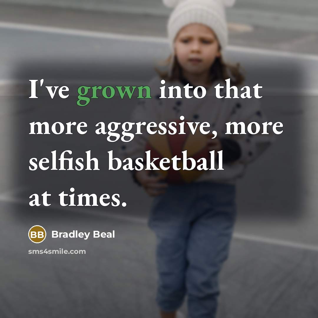 “I've grown into that more aggressive, more selfish basketball at times.” quote by Bradley Beal