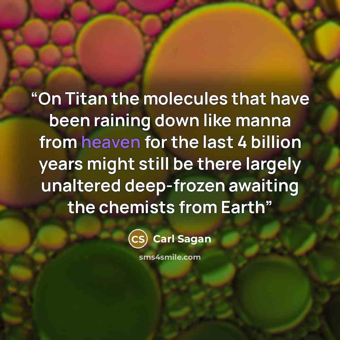 “On Titan the molecules that have been raining down like manna from heaven for the last 4 billion years might still be there largely unaltered deep-frozen awaiting the chemists from Earth” quote by Carl Sagan