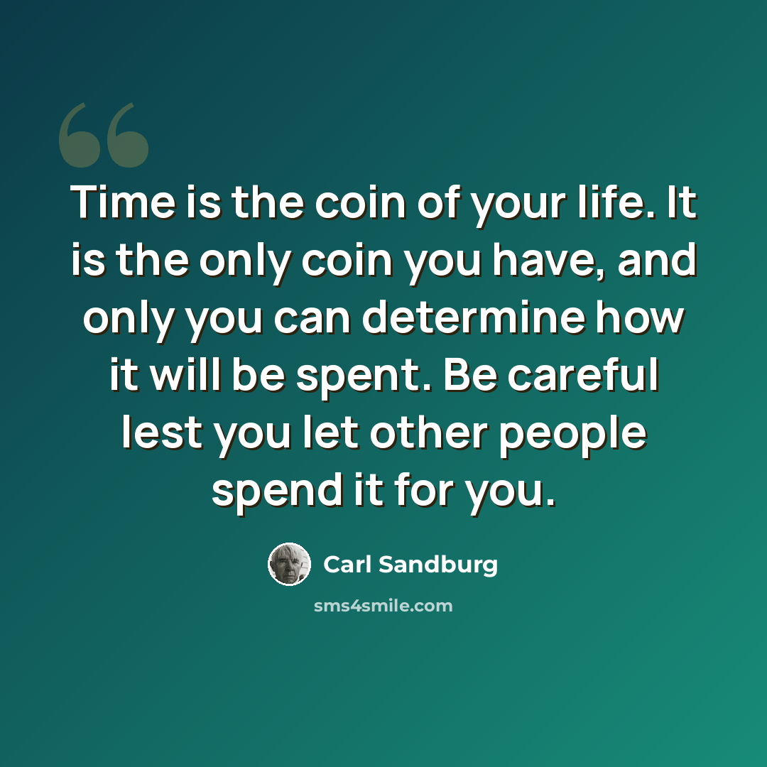 “Time is the coin of your life. It is the only coin you have, and only you can determine how it will be spent. Be careful lest you let other people spend it for you.” quote by Carl Sandburg