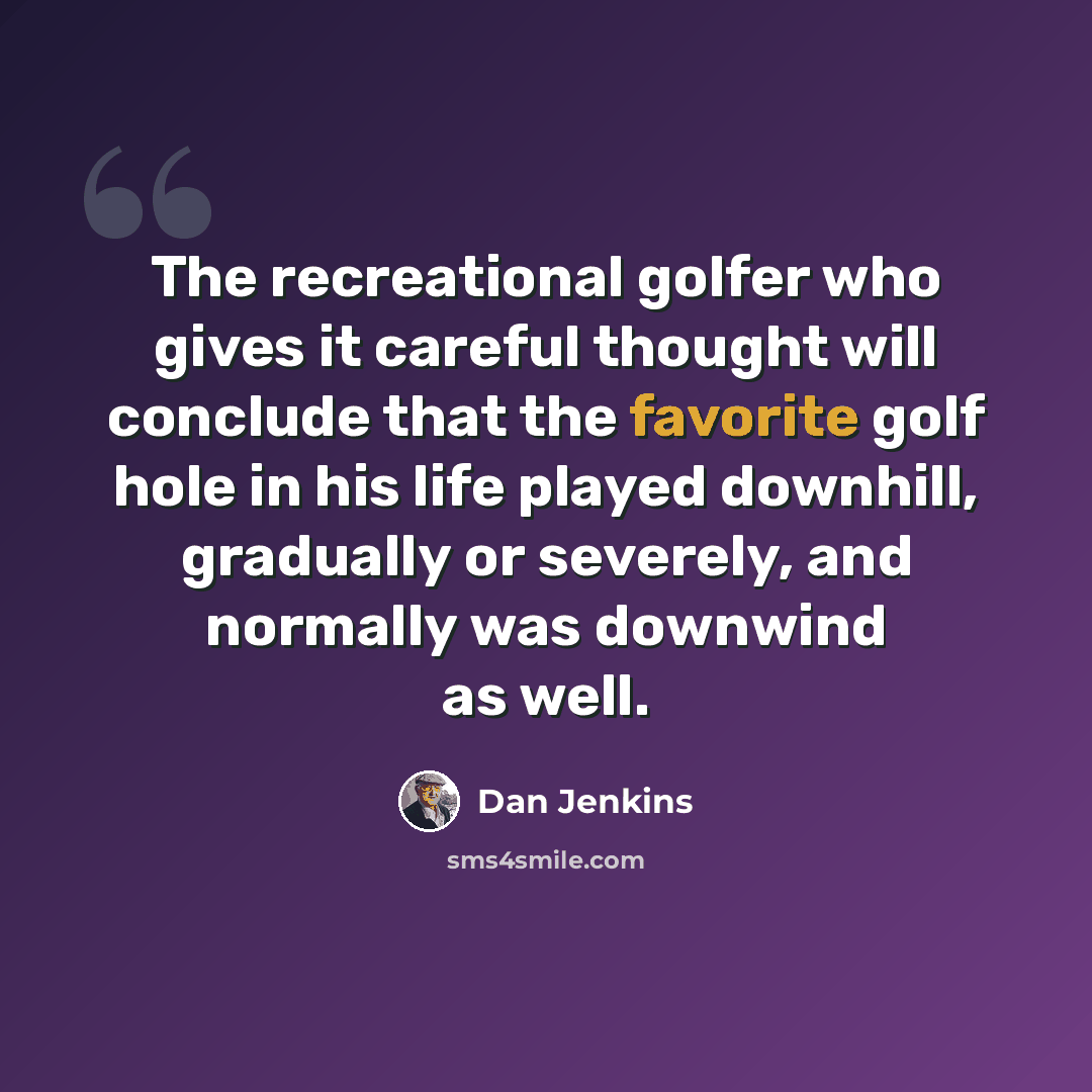 “The recreational golfer who gives it careful thought will conclude that the favorite golf hole in his life played downhill, gradually or severely, and normally was downwind as well.” quote by Dan Jenkins