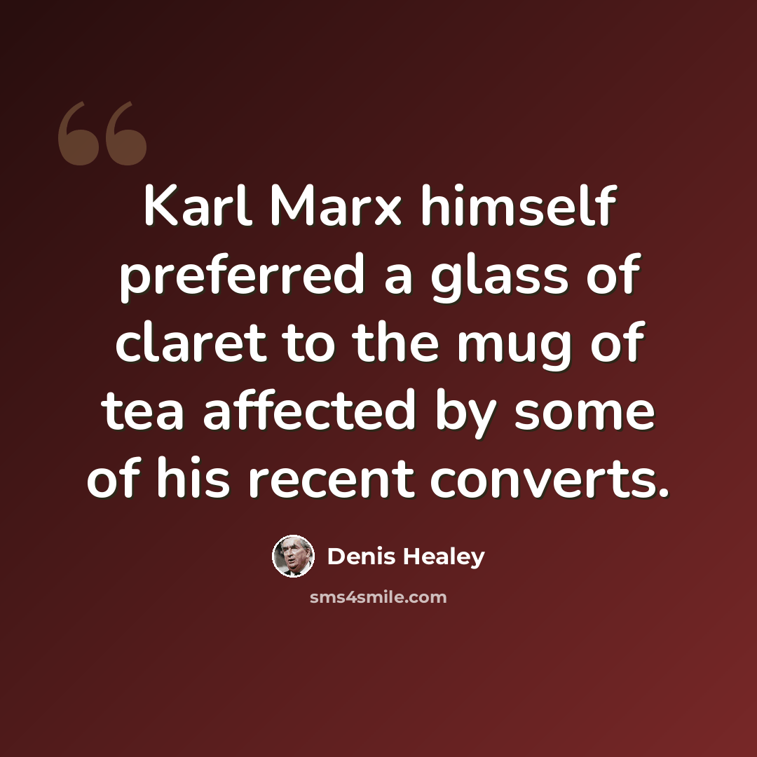 “Karl Marx himself preferred a glass of claret to the mug of tea affected by some of his recent converts.” quote by Denis Healey