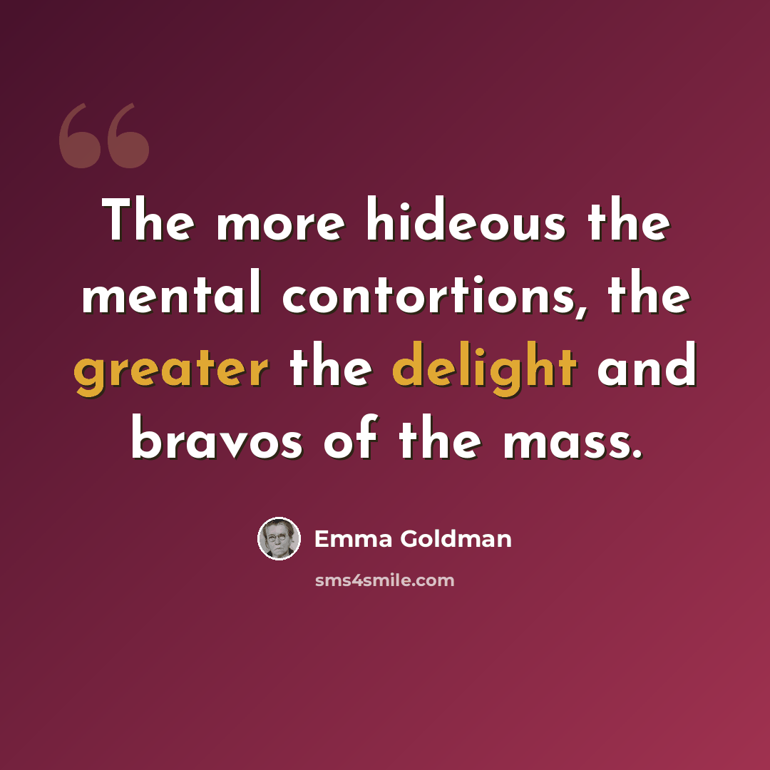 “The more hideous the mental contortions, the greater the delight and bravos of the mass.” quote by Emma Goldman