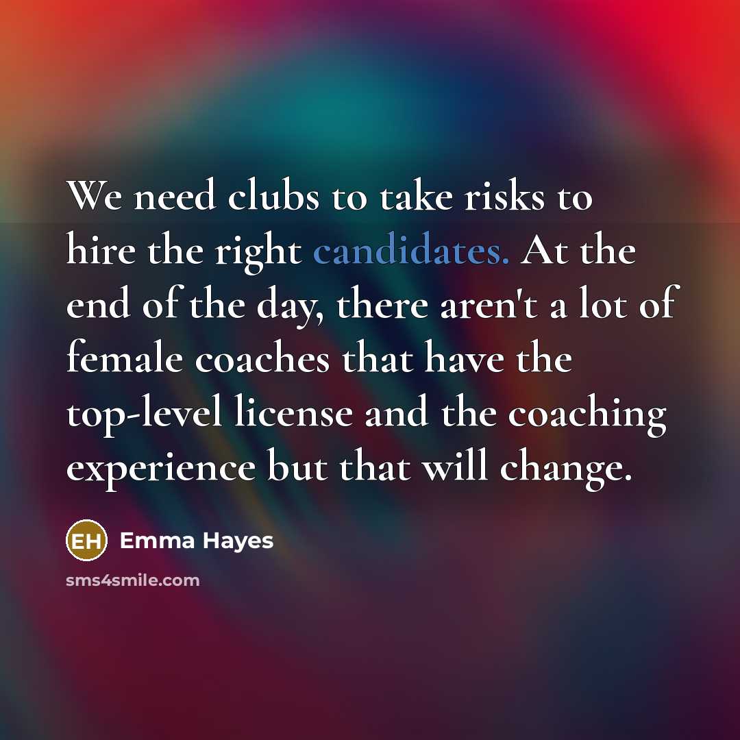 “We need clubs to take risks to hire the right candidates. At the end of the day, there aren't a lot of female coaches that have the top-level license and the coaching experience but that will change.” quote by Emma Hayes