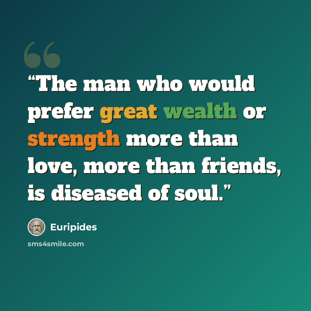 “The man who would prefer great wealth or strength more than love, more than friends, is diseased of soul.” quote by Euripides