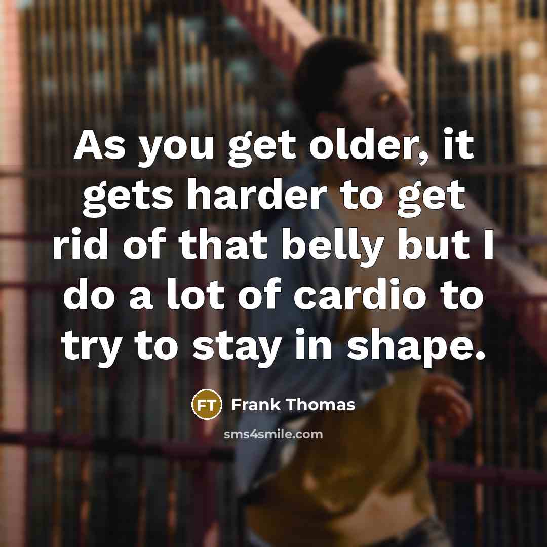 “As you get older, it gets harder to get rid of that belly but I do a lot of cardio to try to stay in shape.” quote by Frank Thomas