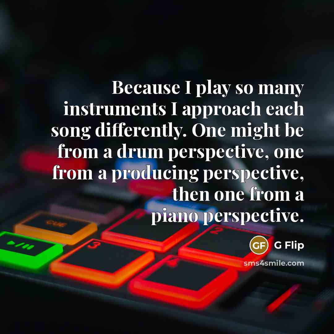 “Because I play so many instruments I approach each song differently. One might be from a drum perspective, one from a producing perspective, then one from a piano perspective.” quote by G Flip
