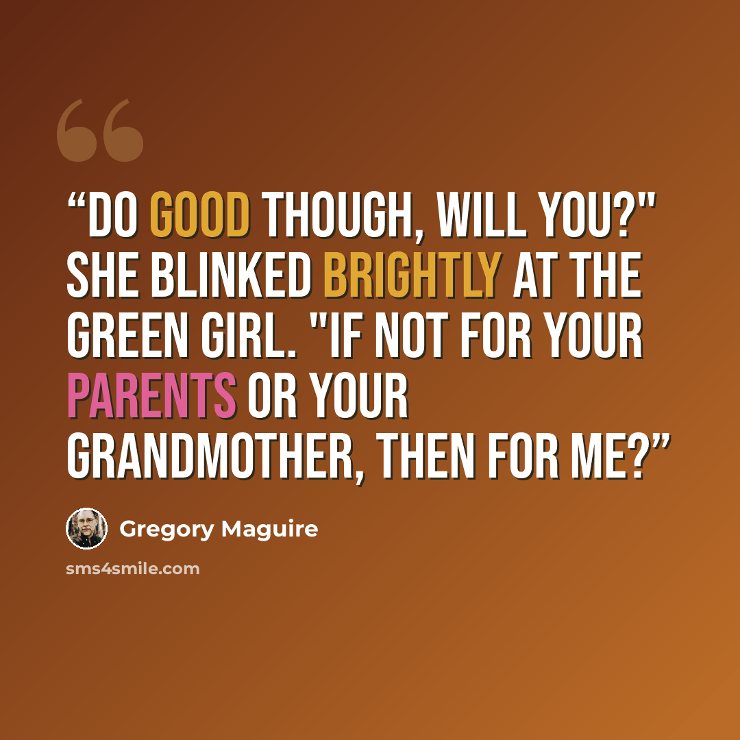 “Do good though, will you?" She blinked brightly at the green girl. "If not for your parents or your grandmother, then for me?” quote by Gregory Maguire