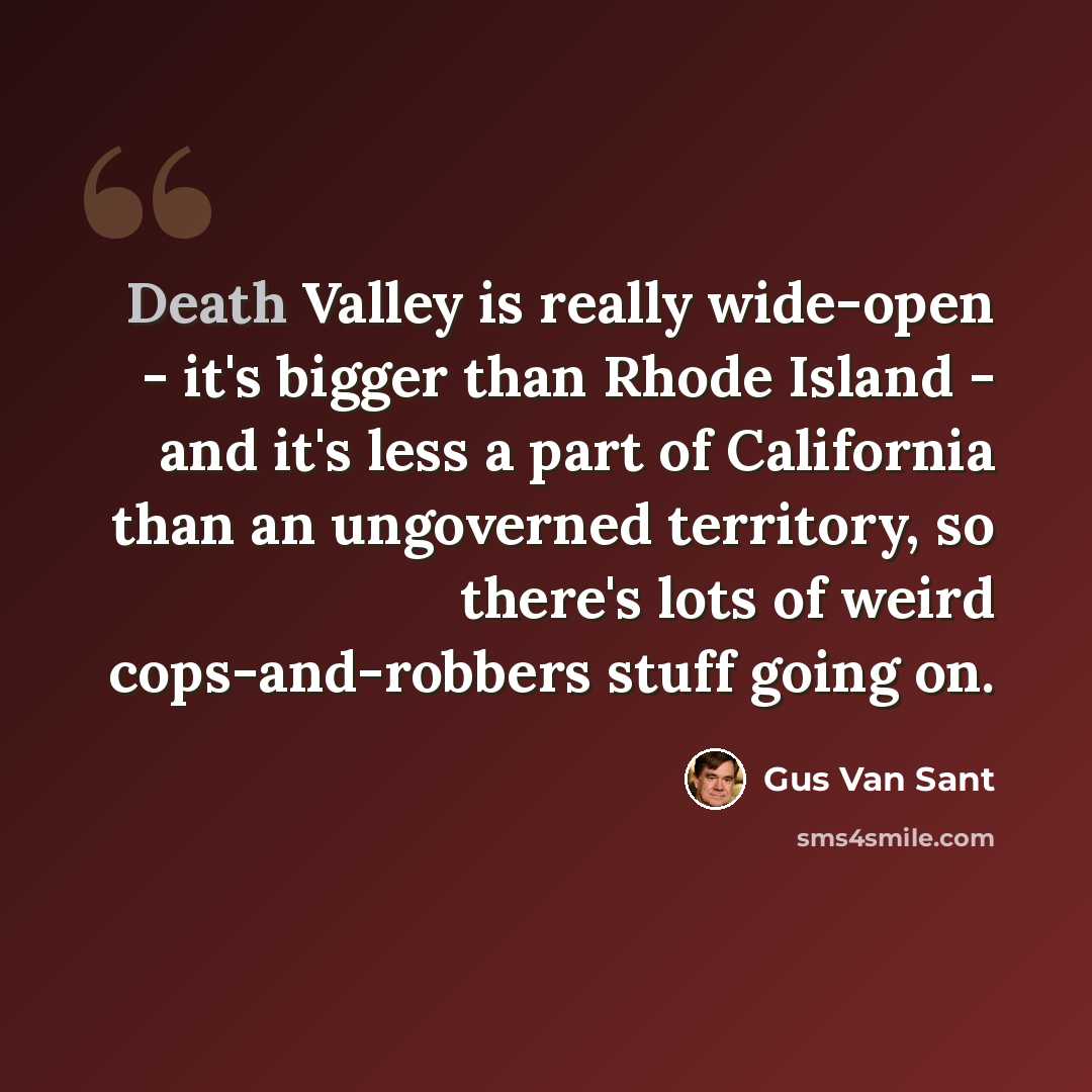 “Death Valley is really wide-open - it's bigger than Rhode Island - and it's less a part of California than an ungoverned territory, so there's lots of weird cops-and-robbers stuff going on.” quote by Gus Van Sant