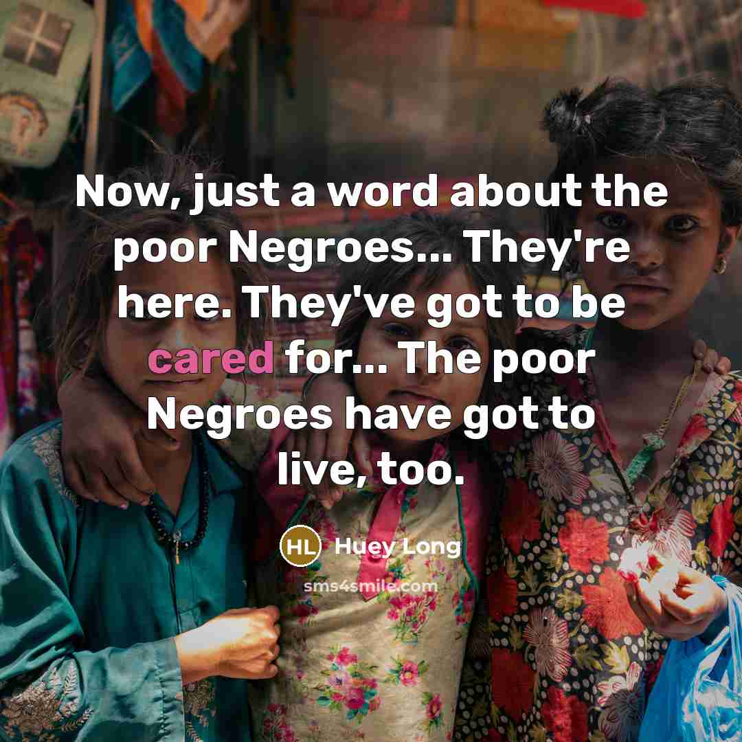“Now, just a word about the poor Negroes... They're here. They've got to be cared for... The poor Negroes have got to live, too.” quote by Huey Long