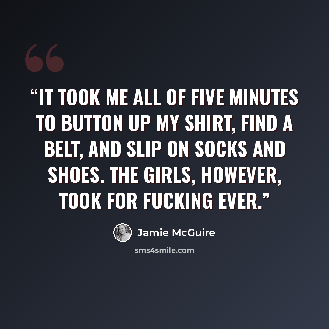 “It took me all of five minutes to button up my shirt, find a belt, and slip on socks and shoes. The girls, however, took for fucking ever.” quote by Jamie McGuire