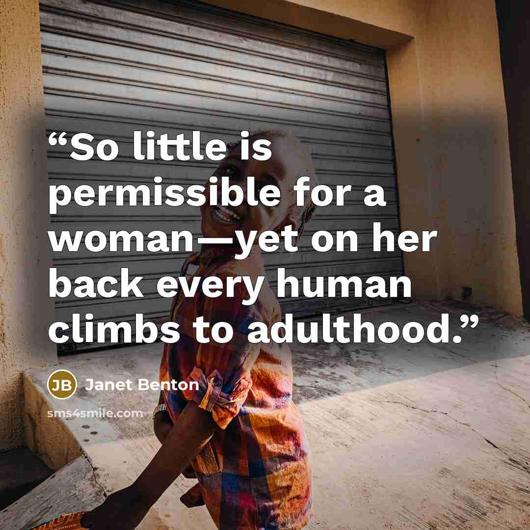 “So little is permissible for a woman—yet on her back every human climbs to adulthood.” quote by Janet Benton