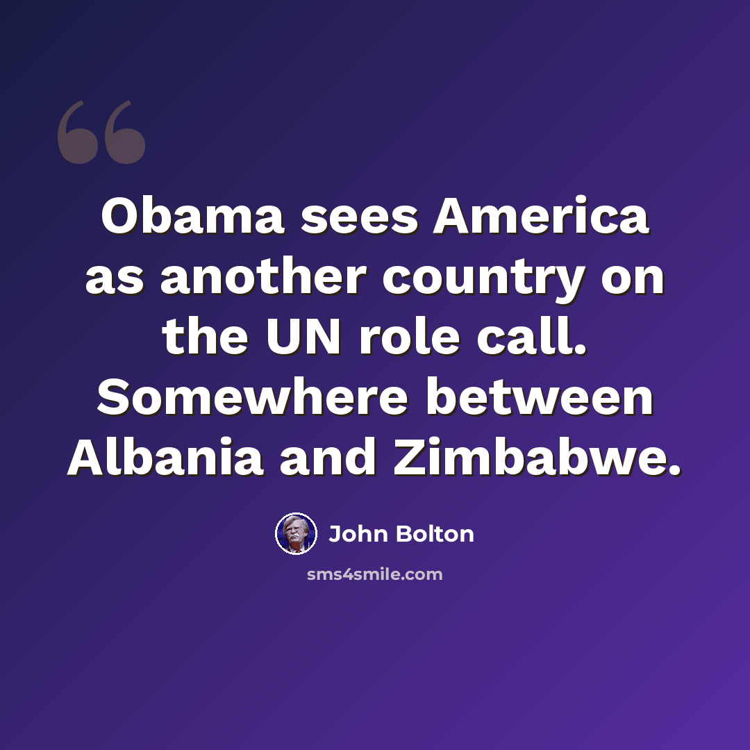 “Obama sees America as another country on the UN role call. Somewhere between Albania and Zimbabwe.” quote by John Bolton
