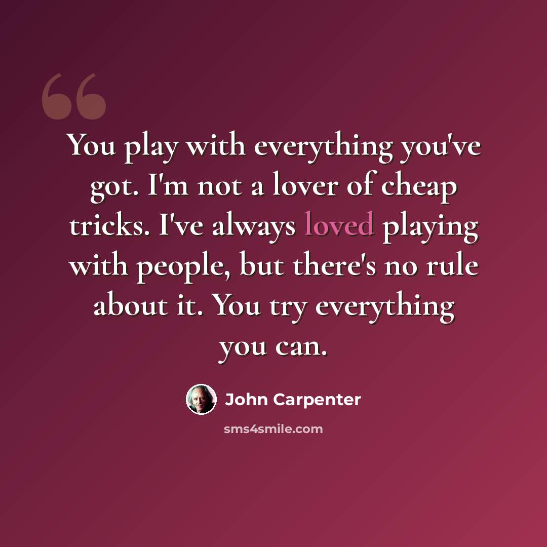 “You play with everything you've got. I'm not a lover of cheap tricks. I've always loved playing with people, but there's no rule about it. You try everything you can.” quote by John Carpenter