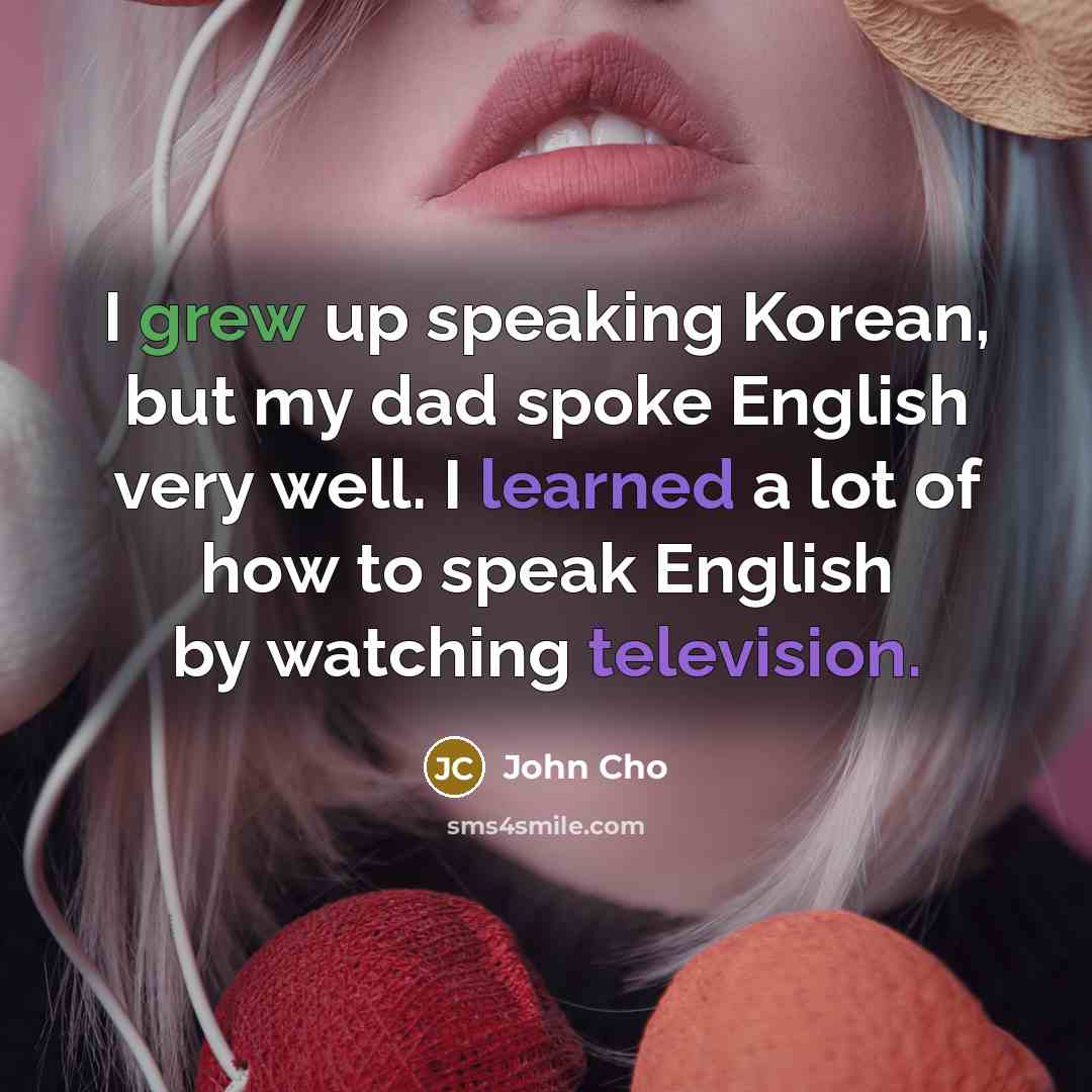 “I grew up speaking Korean, but my dad spoke English very well. I learned a lot of how to speak English by watching television.” quote by John Cho