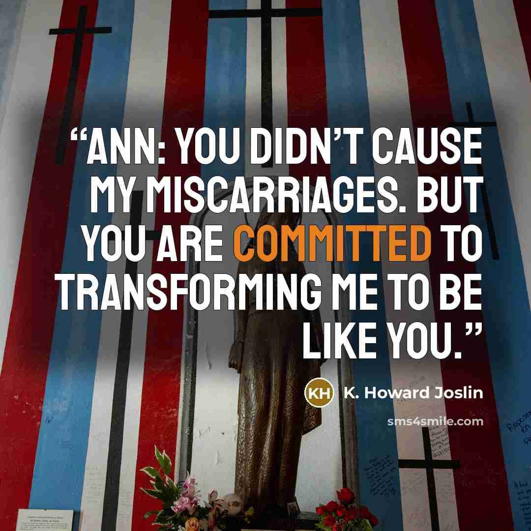 “Ann: You didn’t cause my miscarriages. But you are committed to transforming me to be like you.” quote by K. Howard Joslin