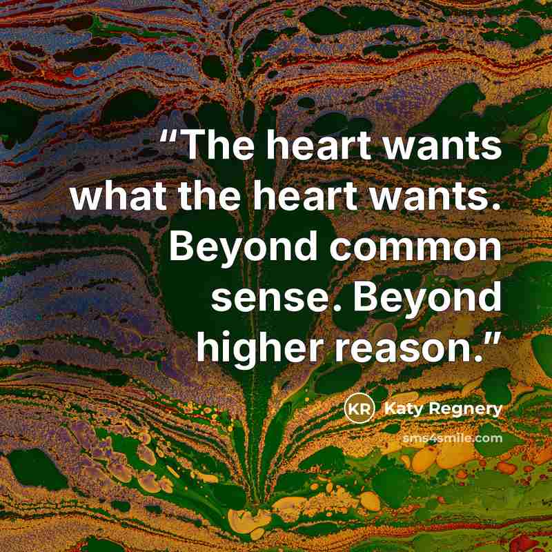 “The heart wants what the heart wants. Beyond common sense. Beyond higher reason.” quote by Katy Regnery
