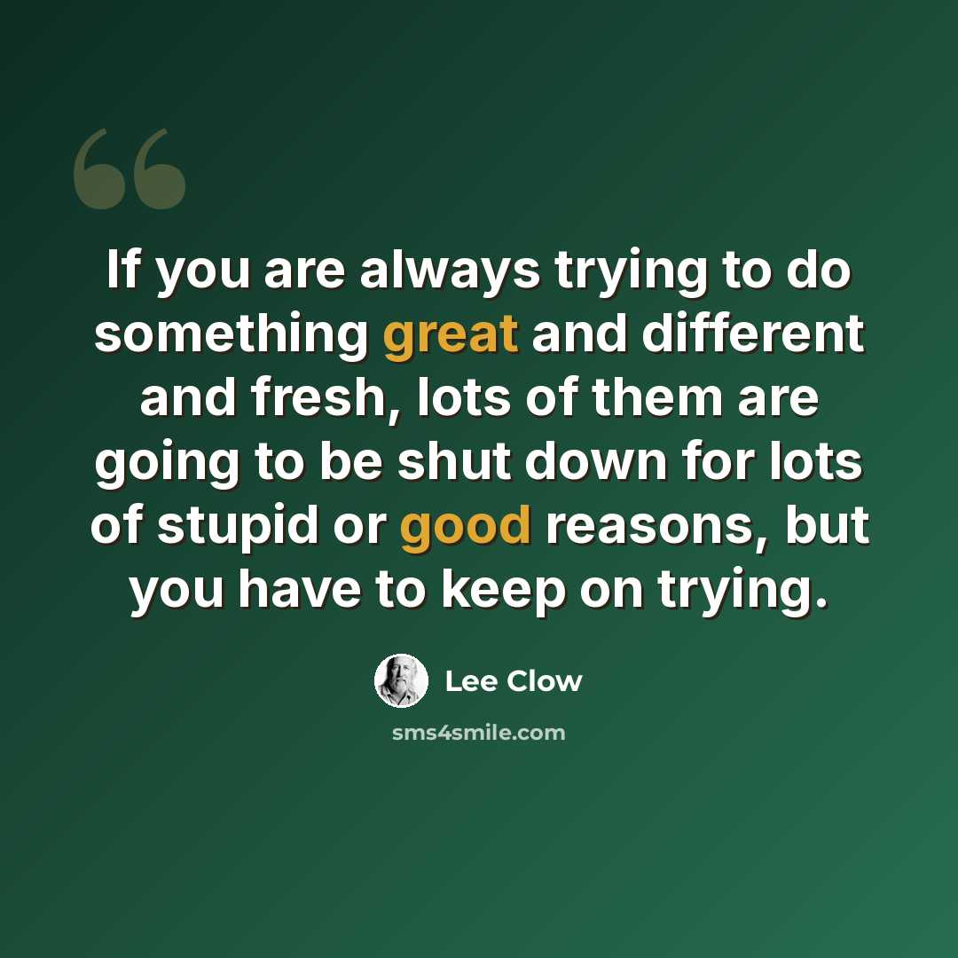 “If you are always trying to do something great and different and fresh, lots of them are going to be shut down for lots of stupid or good reasons, but you have to keep on trying.” quote by Lee Clow