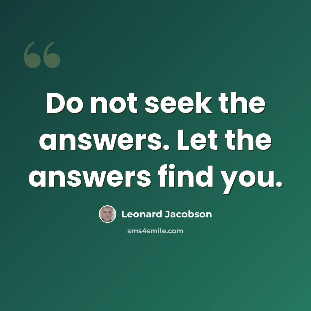 “Do not seek the answers. Let the answers find you.” quote by Leonard Jacobson
