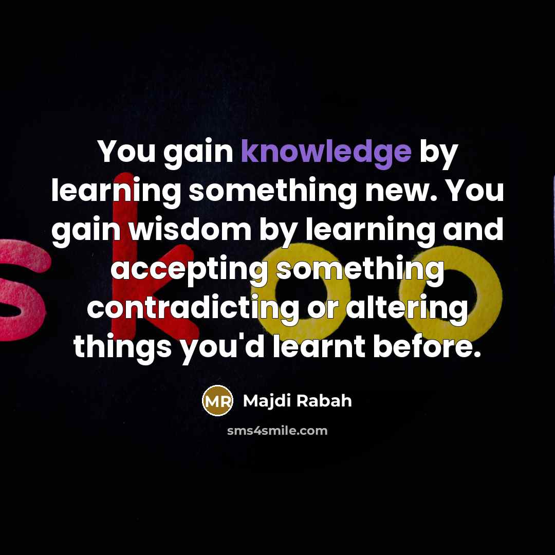 “You gain knowledge by learning something new. You gain wisdom by learning and accepting something contradicting or altering things you'd learnt before.” quote by Majdi Rabah