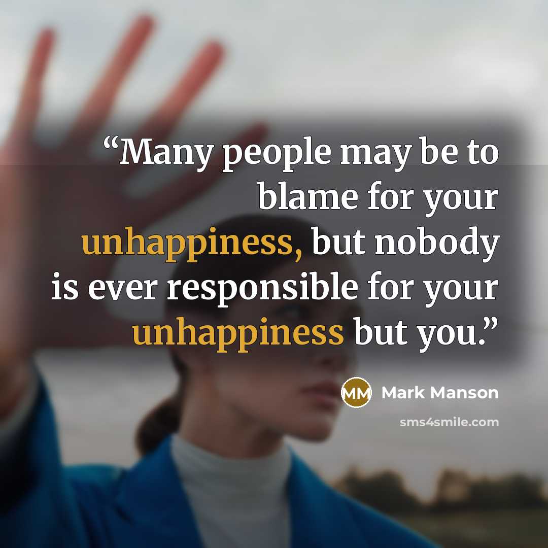 “Many people may be to blame for your unhappiness, but nobody is ever responsible for your unhappiness but you.” quote by Mark Manson